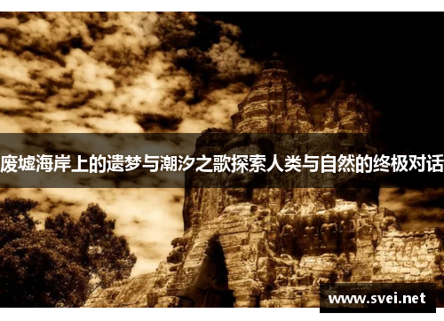 废墟海岸上的遗梦与潮汐之歌探索人类与自然的终极对话